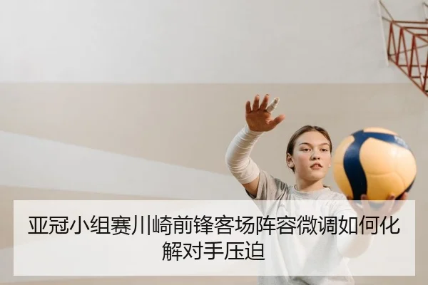 亚冠小组赛川崎前锋客场阵容微调如何化解对手压迫